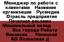 Менеджер по работе с клиентами › Название организации ­ Русмедиа › Отрасль предприятия ­ Печатная реклама › Минимальный оклад ­ 50 000 - Все города Работа » Вакансии   . Ненецкий АО,Волоковая д.